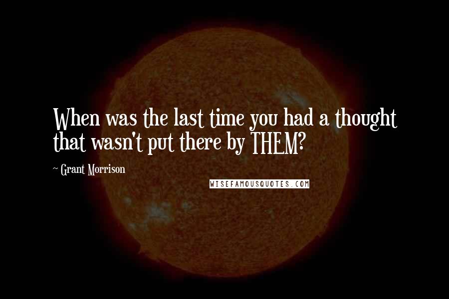 Grant Morrison Quotes: When was the last time you had a thought that wasn't put there by THEM?