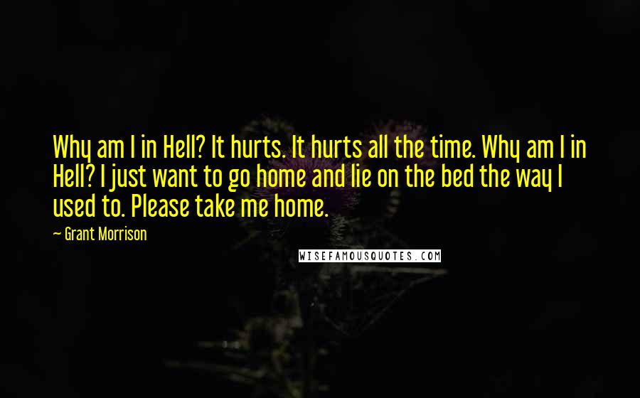 Grant Morrison Quotes: Why am I in Hell? It hurts. It hurts all the time. Why am I in Hell? I just want to go home and lie on the bed the way I used to. Please take me home.