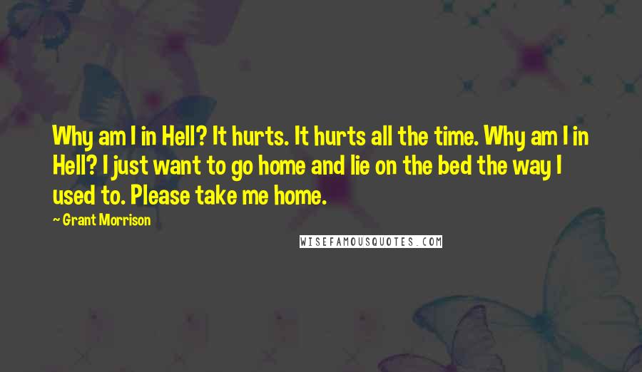 Grant Morrison Quotes: Why am I in Hell? It hurts. It hurts all the time. Why am I in Hell? I just want to go home and lie on the bed the way I used to. Please take me home.