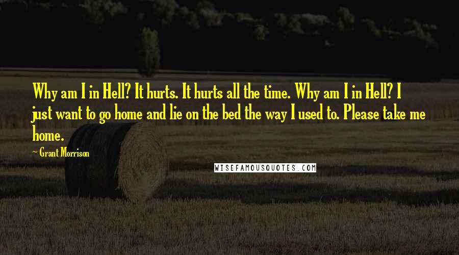 Grant Morrison Quotes: Why am I in Hell? It hurts. It hurts all the time. Why am I in Hell? I just want to go home and lie on the bed the way I used to. Please take me home.