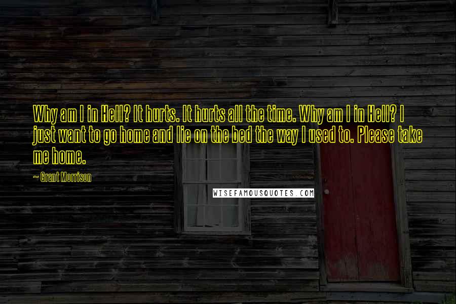 Grant Morrison Quotes: Why am I in Hell? It hurts. It hurts all the time. Why am I in Hell? I just want to go home and lie on the bed the way I used to. Please take me home.