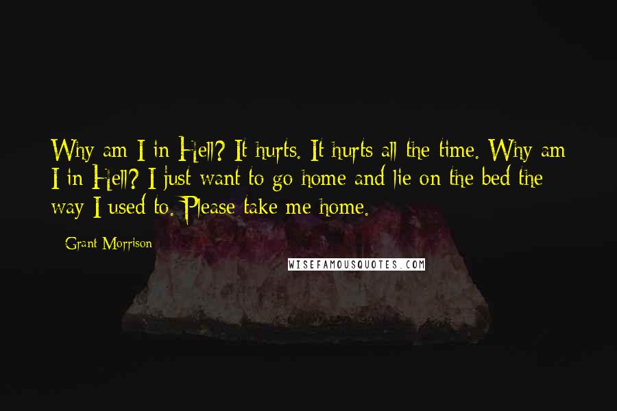 Grant Morrison Quotes: Why am I in Hell? It hurts. It hurts all the time. Why am I in Hell? I just want to go home and lie on the bed the way I used to. Please take me home.