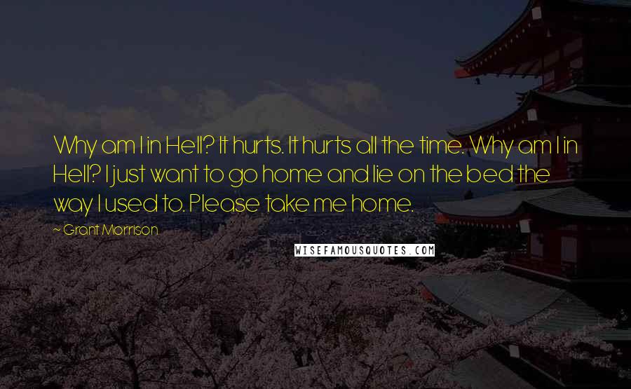 Grant Morrison Quotes: Why am I in Hell? It hurts. It hurts all the time. Why am I in Hell? I just want to go home and lie on the bed the way I used to. Please take me home.