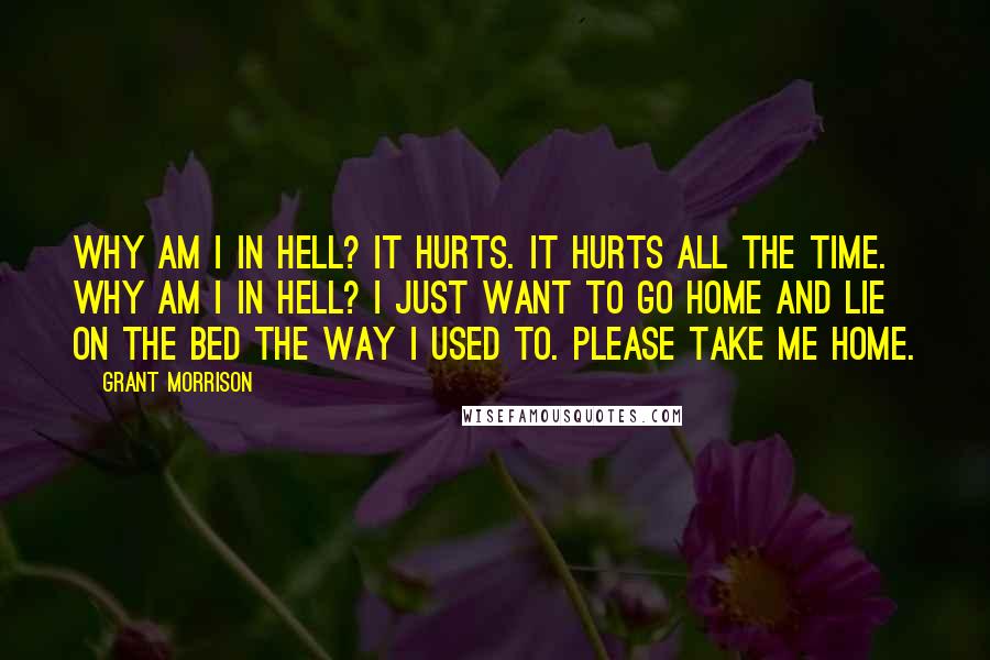 Grant Morrison Quotes: Why am I in Hell? It hurts. It hurts all the time. Why am I in Hell? I just want to go home and lie on the bed the way I used to. Please take me home.