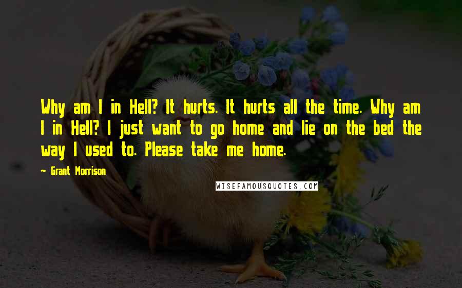 Grant Morrison Quotes: Why am I in Hell? It hurts. It hurts all the time. Why am I in Hell? I just want to go home and lie on the bed the way I used to. Please take me home.