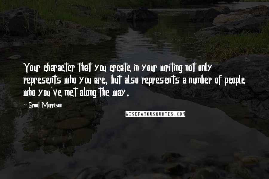 Grant Morrison Quotes: Your character that you create in your writing not only represents who you are, but also represents a number of people who you've met along the way.