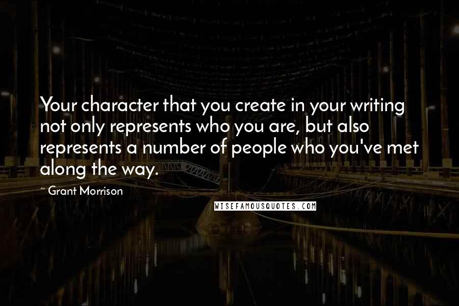 Grant Morrison Quotes: Your character that you create in your writing not only represents who you are, but also represents a number of people who you've met along the way.