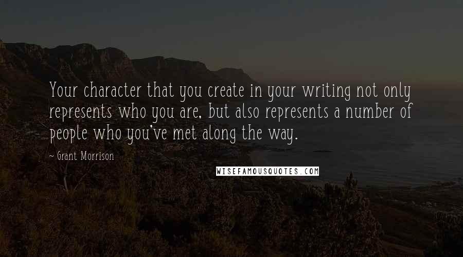 Grant Morrison Quotes: Your character that you create in your writing not only represents who you are, but also represents a number of people who you've met along the way.