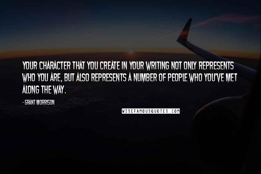 Grant Morrison Quotes: Your character that you create in your writing not only represents who you are, but also represents a number of people who you've met along the way.