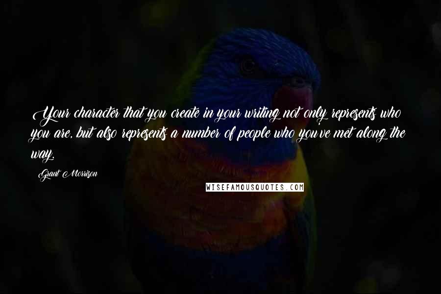 Grant Morrison Quotes: Your character that you create in your writing not only represents who you are, but also represents a number of people who you've met along the way.