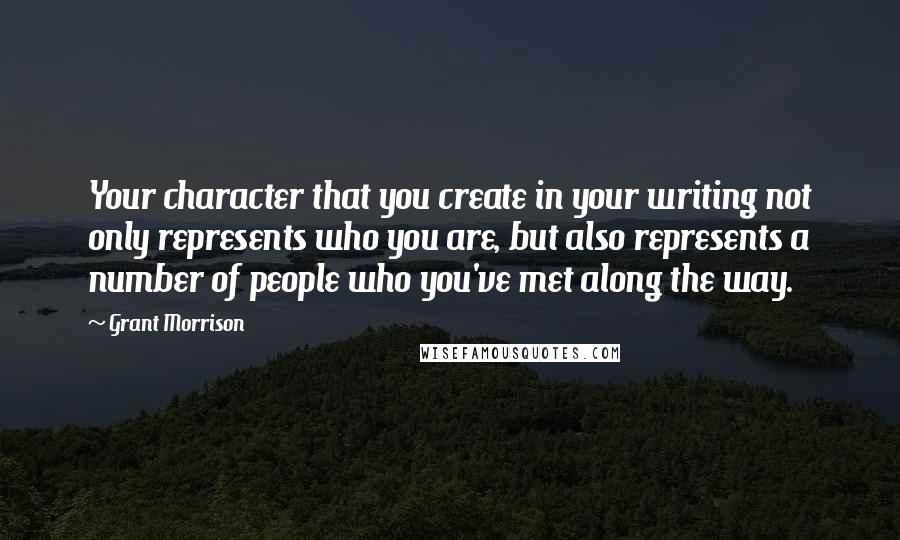 Grant Morrison Quotes: Your character that you create in your writing not only represents who you are, but also represents a number of people who you've met along the way.