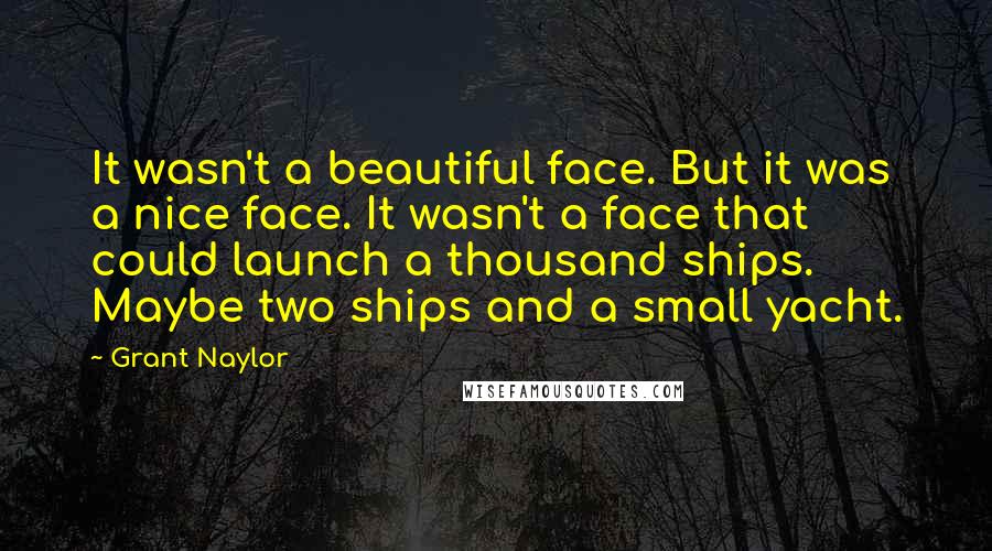 Grant Naylor Quotes: It wasn't a beautiful face. But it was a nice face. It wasn't a face that could launch a thousand ships. Maybe two ships and a small yacht.
