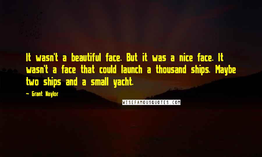 Grant Naylor Quotes: It wasn't a beautiful face. But it was a nice face. It wasn't a face that could launch a thousand ships. Maybe two ships and a small yacht.