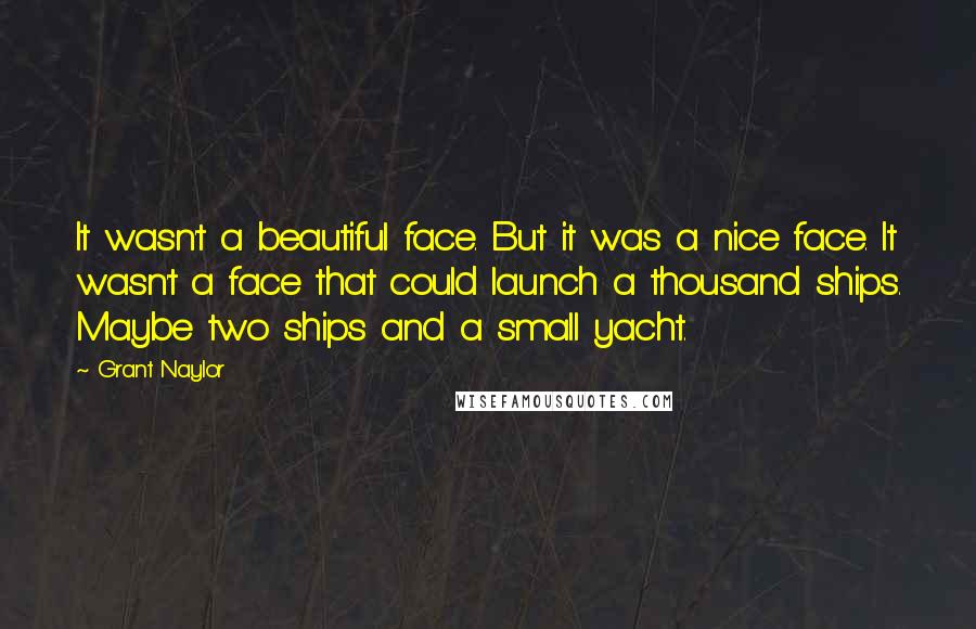 Grant Naylor Quotes: It wasn't a beautiful face. But it was a nice face. It wasn't a face that could launch a thousand ships. Maybe two ships and a small yacht.