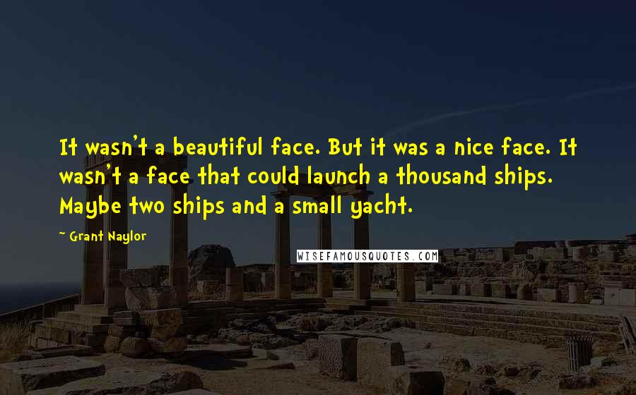 Grant Naylor Quotes: It wasn't a beautiful face. But it was a nice face. It wasn't a face that could launch a thousand ships. Maybe two ships and a small yacht.