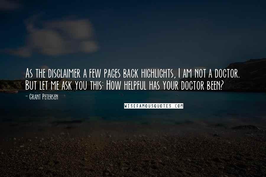 Grant Petersen Quotes: As the disclaimer a few pages back highlights, I am not a doctor. But let me ask you this: How helpful has your doctor been?