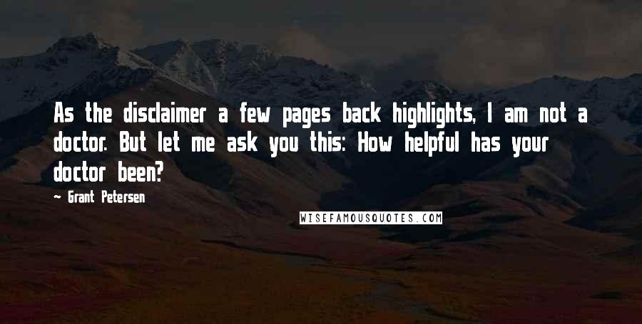 Grant Petersen Quotes: As the disclaimer a few pages back highlights, I am not a doctor. But let me ask you this: How helpful has your doctor been?