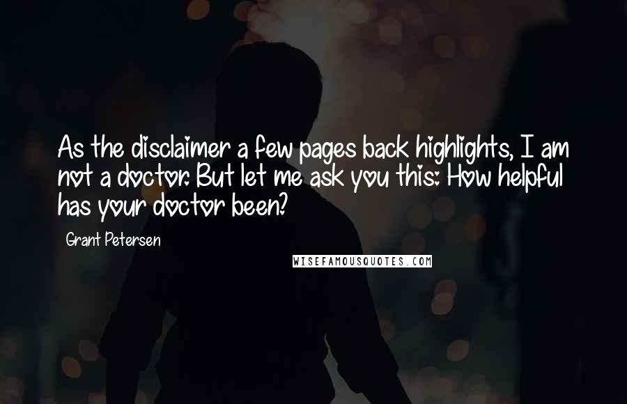 Grant Petersen Quotes: As the disclaimer a few pages back highlights, I am not a doctor. But let me ask you this: How helpful has your doctor been?