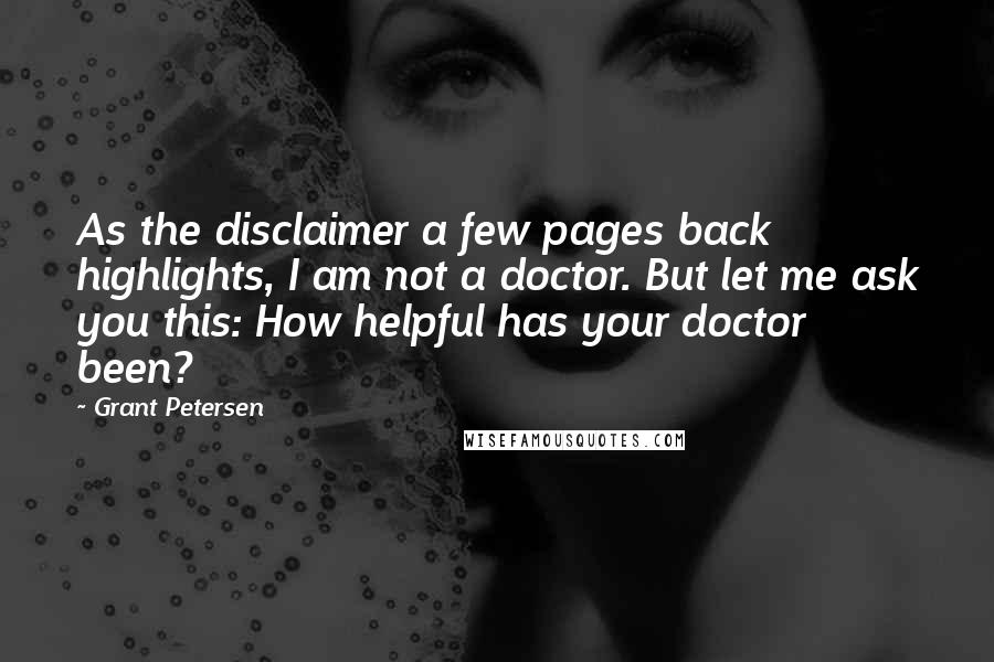 Grant Petersen Quotes: As the disclaimer a few pages back highlights, I am not a doctor. But let me ask you this: How helpful has your doctor been?