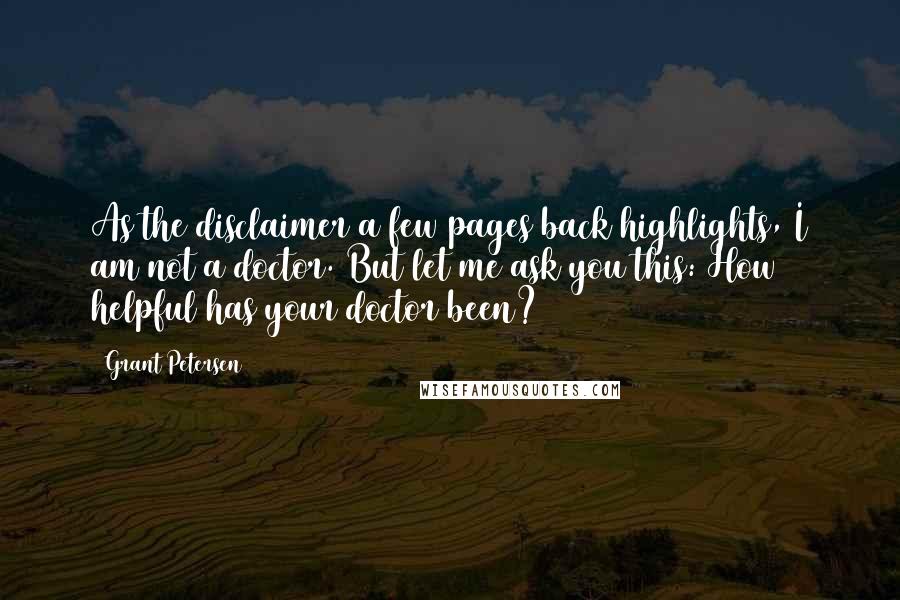 Grant Petersen Quotes: As the disclaimer a few pages back highlights, I am not a doctor. But let me ask you this: How helpful has your doctor been?