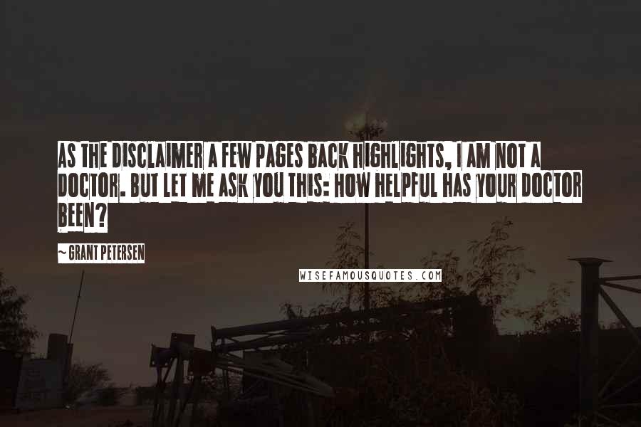 Grant Petersen Quotes: As the disclaimer a few pages back highlights, I am not a doctor. But let me ask you this: How helpful has your doctor been?