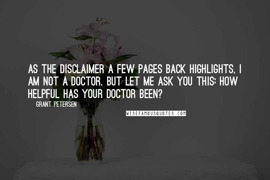 Grant Petersen Quotes: As the disclaimer a few pages back highlights, I am not a doctor. But let me ask you this: How helpful has your doctor been?