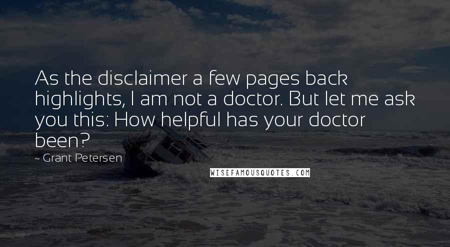 Grant Petersen Quotes: As the disclaimer a few pages back highlights, I am not a doctor. But let me ask you this: How helpful has your doctor been?