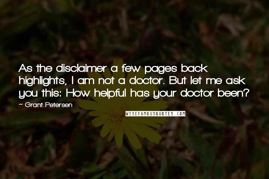 Grant Petersen Quotes: As the disclaimer a few pages back highlights, I am not a doctor. But let me ask you this: How helpful has your doctor been?