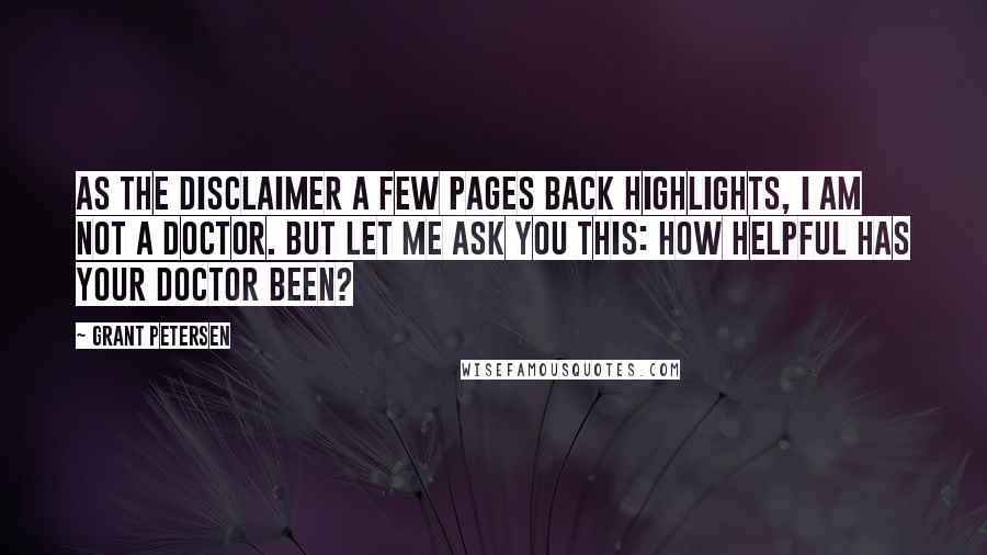 Grant Petersen Quotes: As the disclaimer a few pages back highlights, I am not a doctor. But let me ask you this: How helpful has your doctor been?