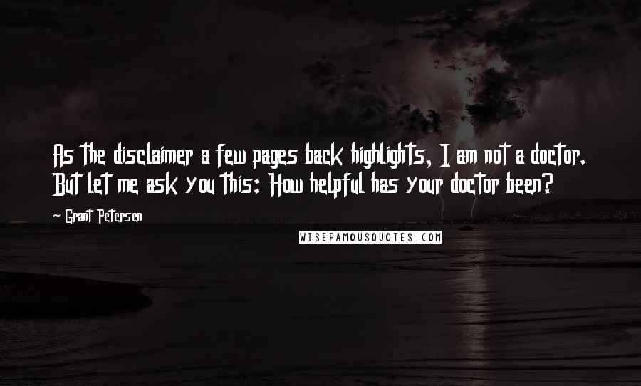 Grant Petersen Quotes: As the disclaimer a few pages back highlights, I am not a doctor. But let me ask you this: How helpful has your doctor been?