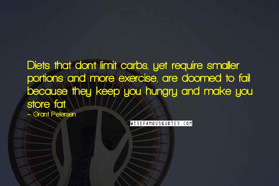 Grant Petersen Quotes: Diets that don't limit carbs, yet require smaller portions and more exercise, are doomed to fail because they keep you hungry and make you store fat.