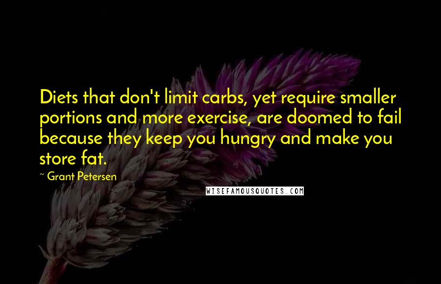 Grant Petersen Quotes: Diets that don't limit carbs, yet require smaller portions and more exercise, are doomed to fail because they keep you hungry and make you store fat.