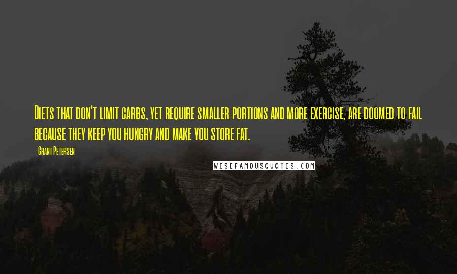 Grant Petersen Quotes: Diets that don't limit carbs, yet require smaller portions and more exercise, are doomed to fail because they keep you hungry and make you store fat.