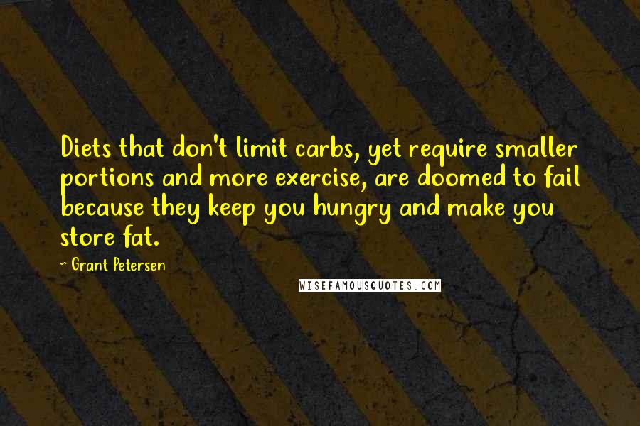 Grant Petersen Quotes: Diets that don't limit carbs, yet require smaller portions and more exercise, are doomed to fail because they keep you hungry and make you store fat.