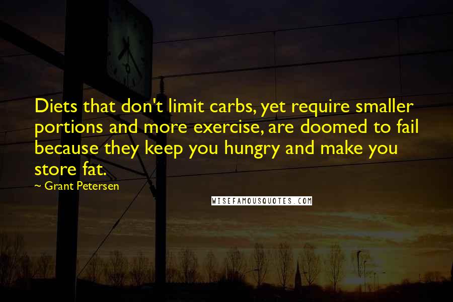 Grant Petersen Quotes: Diets that don't limit carbs, yet require smaller portions and more exercise, are doomed to fail because they keep you hungry and make you store fat.