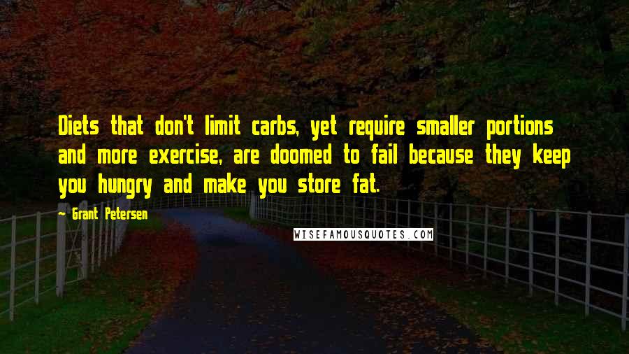 Grant Petersen Quotes: Diets that don't limit carbs, yet require smaller portions and more exercise, are doomed to fail because they keep you hungry and make you store fat.