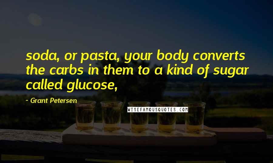 Grant Petersen Quotes: soda, or pasta, your body converts the carbs in them to a kind of sugar called glucose,