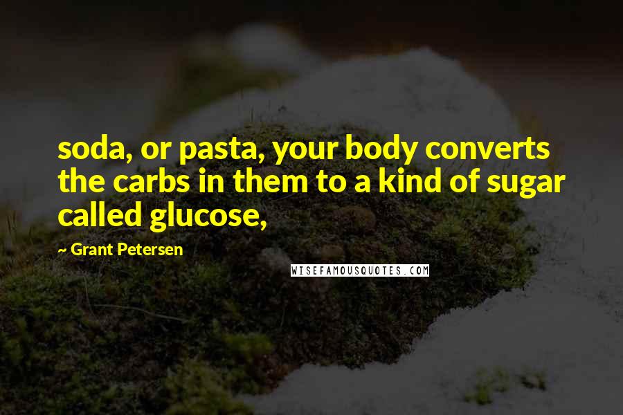 Grant Petersen Quotes: soda, or pasta, your body converts the carbs in them to a kind of sugar called glucose,