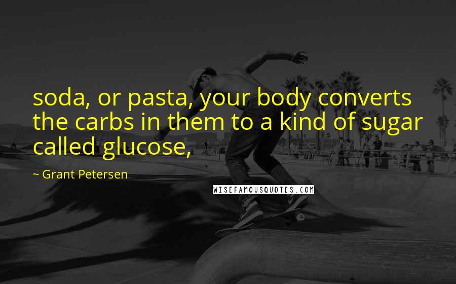 Grant Petersen Quotes: soda, or pasta, your body converts the carbs in them to a kind of sugar called glucose,