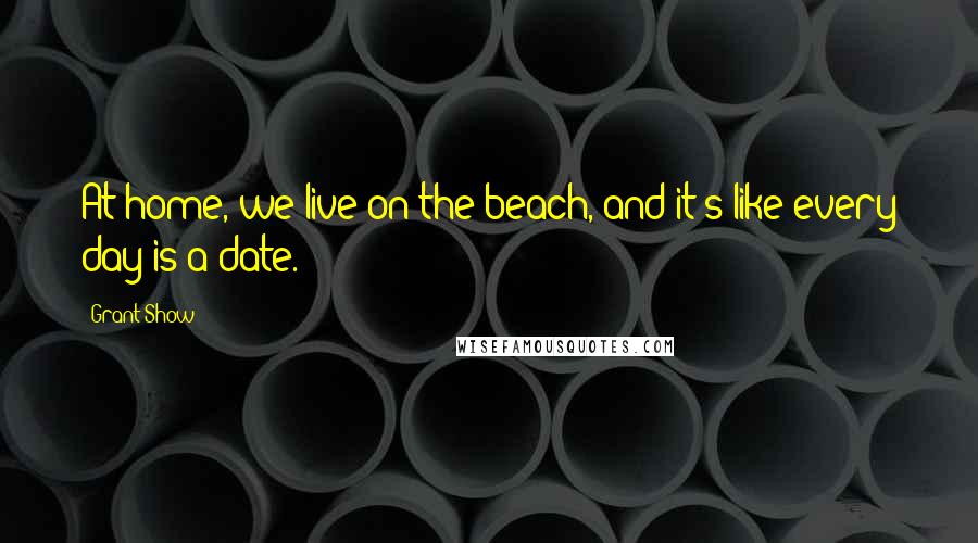 Grant Show Quotes: At home, we live on the beach, and it's like every day is a date.