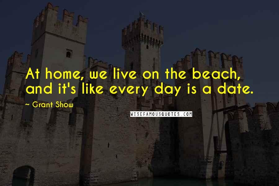 Grant Show Quotes: At home, we live on the beach, and it's like every day is a date.