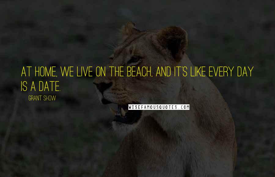 Grant Show Quotes: At home, we live on the beach, and it's like every day is a date.