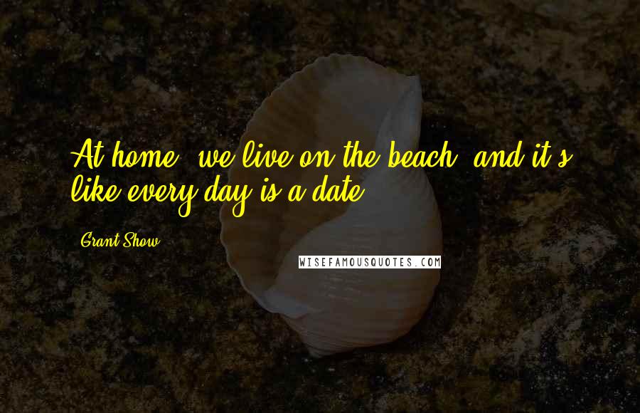 Grant Show Quotes: At home, we live on the beach, and it's like every day is a date.