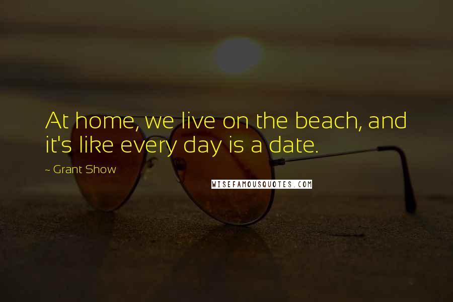 Grant Show Quotes: At home, we live on the beach, and it's like every day is a date.