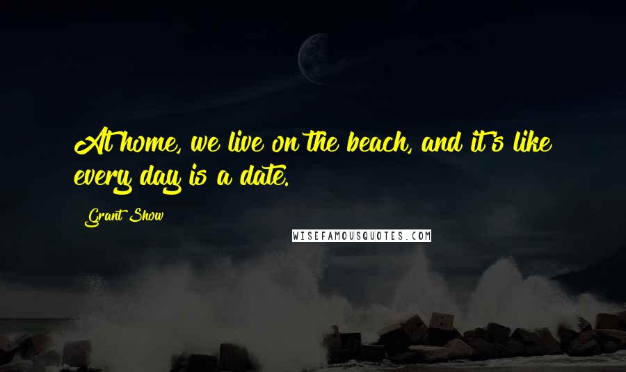 Grant Show Quotes: At home, we live on the beach, and it's like every day is a date.