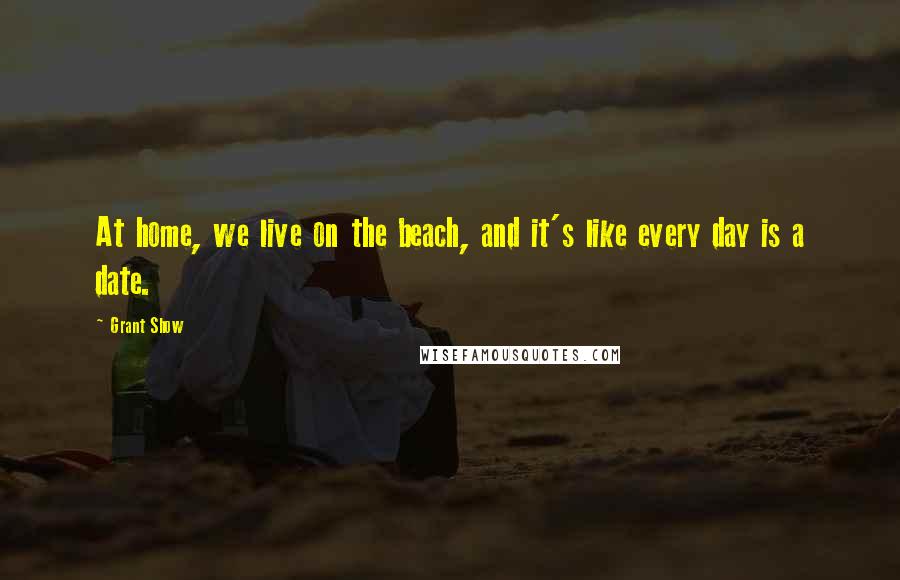 Grant Show Quotes: At home, we live on the beach, and it's like every day is a date.