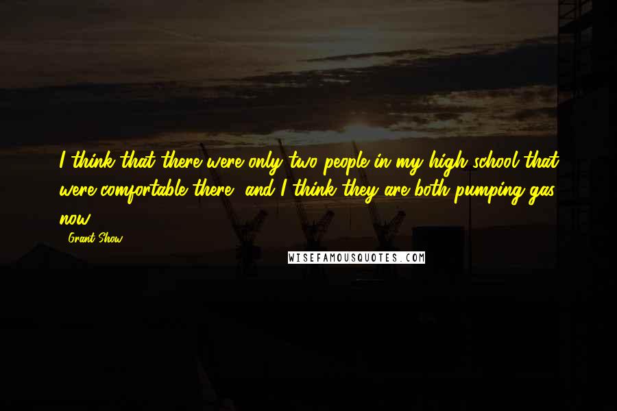 Grant Show Quotes: I think that there were only two people in my high school that were comfortable there, and I think they are both pumping gas now.