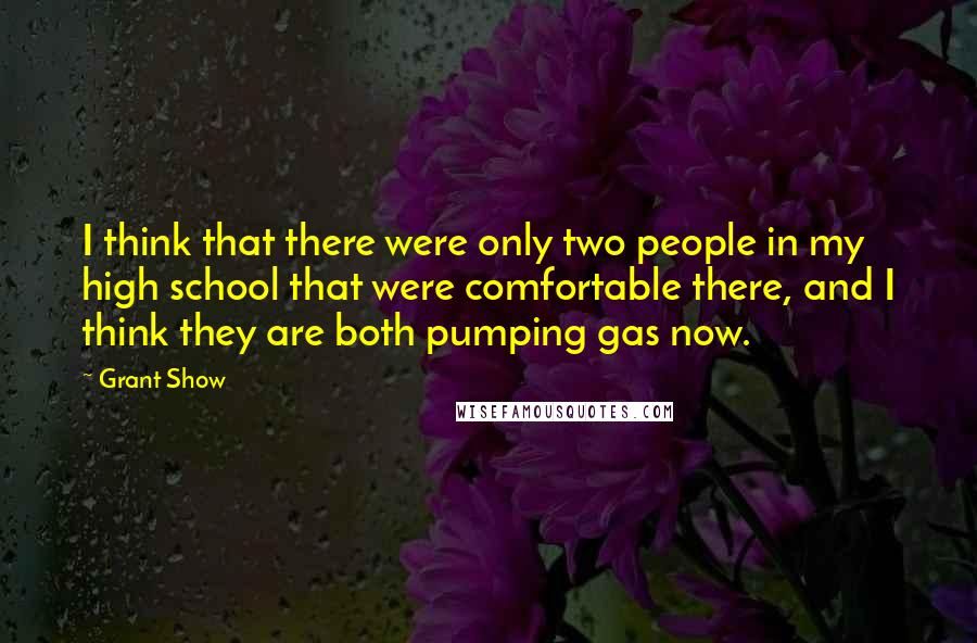 Grant Show Quotes: I think that there were only two people in my high school that were comfortable there, and I think they are both pumping gas now.