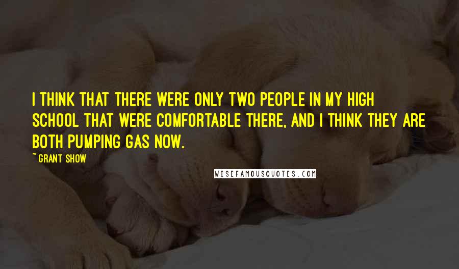 Grant Show Quotes: I think that there were only two people in my high school that were comfortable there, and I think they are both pumping gas now.