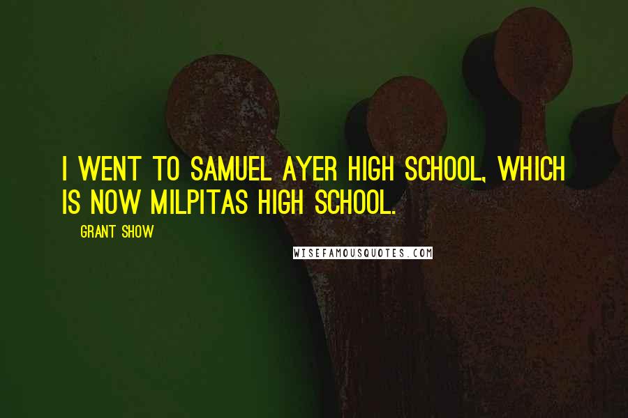 Grant Show Quotes: I went to Samuel Ayer High School, which is now Milpitas High School.